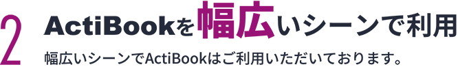 2 ActiBookを幅広いシーンで利用　さらにActiBookは、幅広いシーンでご利用いただいております。